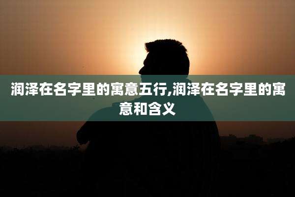 润泽在名字里的寓意五行,润泽在名字里的寓意和含义