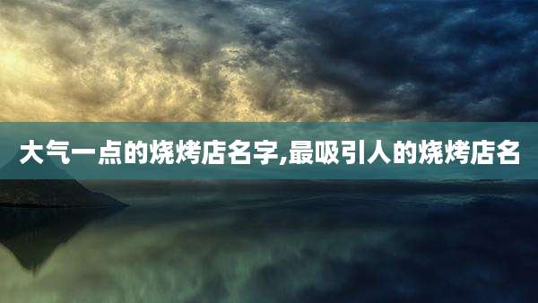 大气一点的烧烤店名字,最吸引人的烧烤店名