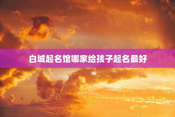 白城起名馆哪家给孩子起名最好