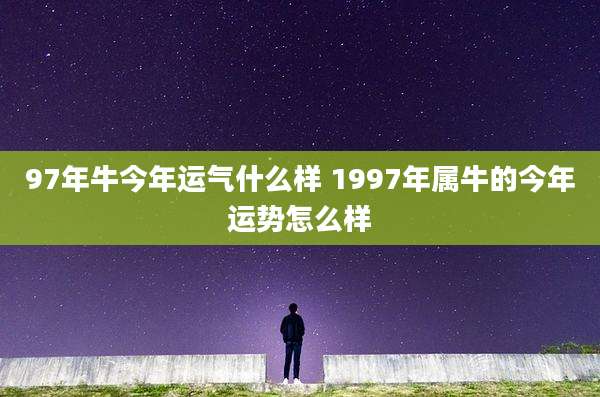 97年牛今年运气什么样 1997年属牛的今年运势怎么样