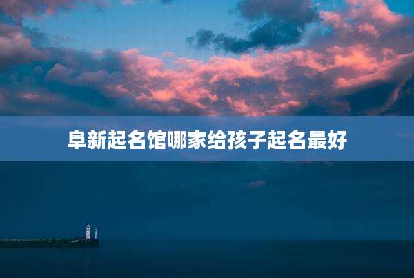 阜新起名馆哪家给孩子起名最好