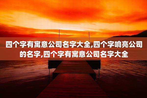 四个字有寓意公司名字大全,四个字响亮公司的名字,四个字有寓意公司名字大全