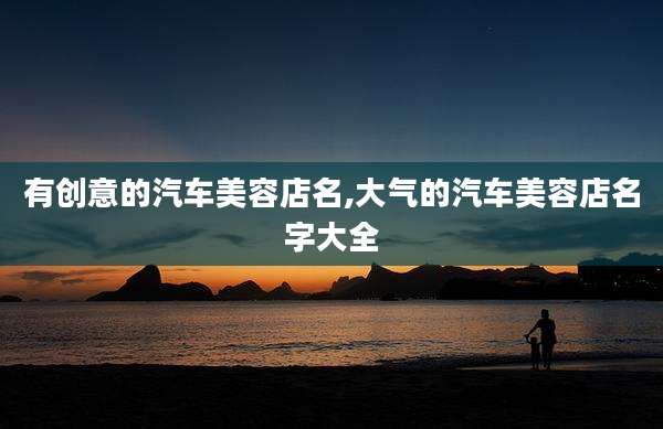 有创意的汽车美容店名,大气的汽车美容店名字大全