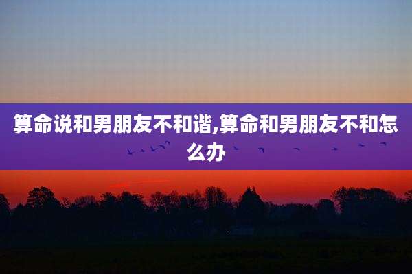 算命说和男朋友不和谐,算命和男朋友不和怎么办
