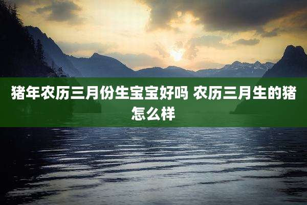 猪年农历三月份生宝宝好吗 农历三月生的猪怎么样