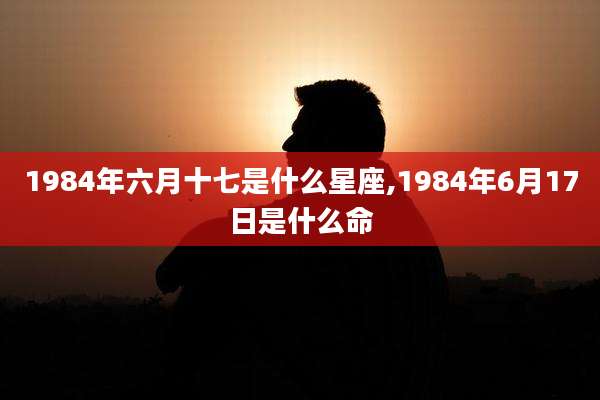 1984年六月十七是什么星座,1984年6月17日是什么命