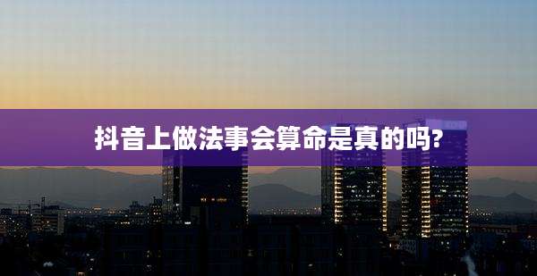 抖音上做法事会算命是真的吗?