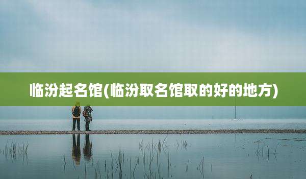 临汾起名馆(临汾取名馆取的好的地方)