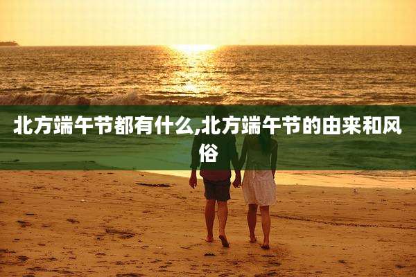 北方端午节都有什么,北方端午节的由来和风俗