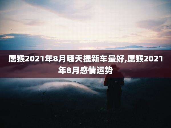 属猴2021年8月哪天提新车最好,属猴2021年8月感情运势