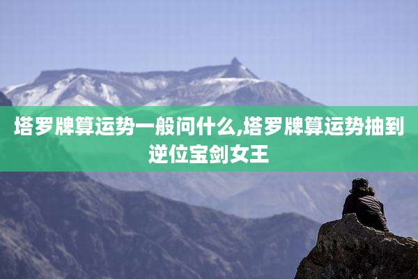 塔罗牌算运势一般问什么,塔罗牌算运势抽到逆位宝剑女王