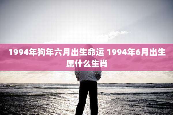 1994年狗年六月出生命运 1994年6月出生属什么生肖