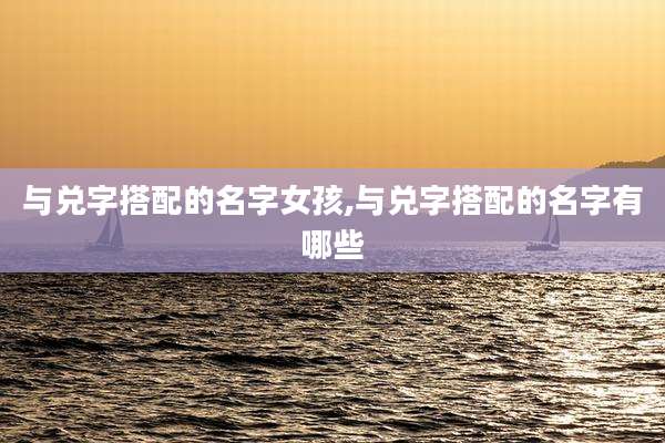 与兑字搭配的名字女孩,与兑字搭配的名字有哪些