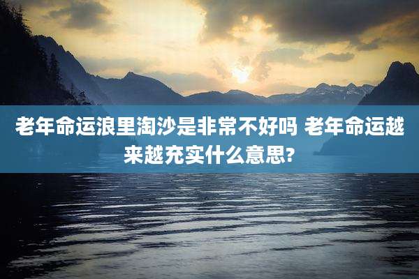 老年命运浪里淘沙是非常不好吗 老年命运越来越充实什么意思?