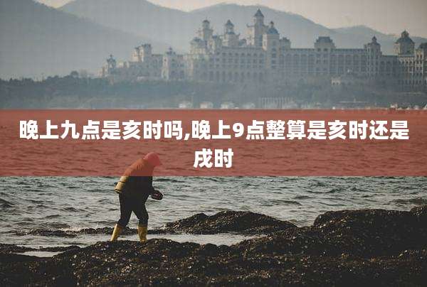 晚上九点是亥时吗,晚上9点整算是亥时还是戌时