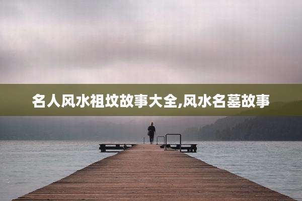 名人风水祖坟故事大全,风水名墓故事