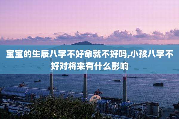 宝宝的生辰八字不好命就不好吗,小孩八字不好对将来有什么影响