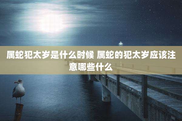 属蛇犯太岁是什么时候 属蛇的犯太岁应该注意哪些什么