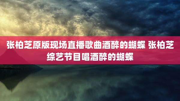 张柏芝原版现场直播歌曲酒醉的蝴蝶 张柏芝综艺节目唱酒醉的蝴蝶