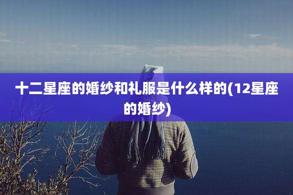 十二星座的婚纱和礼服是什么样的(12星座的婚纱)