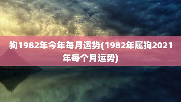 狗1982年今年每月运势(1982年属狗2021年每个月运势)