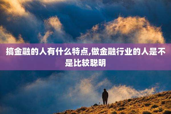 搞金融的人有什么特点,做金融行业的人是不是比较聪明