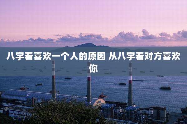 八字看喜欢一个人的原因 从八字看对方喜欢你