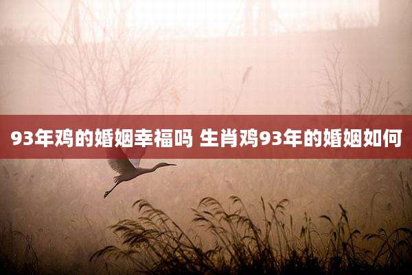 93年鸡的婚姻幸福吗 生肖鸡93年的婚姻如何
