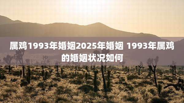 属鸡1993年婚姻2025年婚姻 1993年属鸡的婚姻状况如何