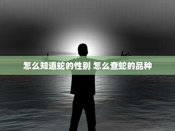 怎么知道蛇的性别 怎么查蛇的品种
