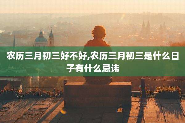 农历三月初三好不好,农历三月初三是什么日子有什么忌讳