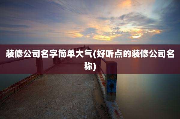 装修公司名字简单大气(好听点的装修公司名称)