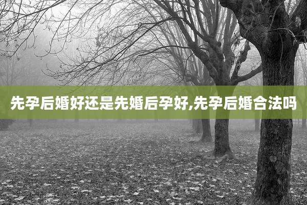 先孕后婚好还是先婚后孕好,先孕后婚合法吗
