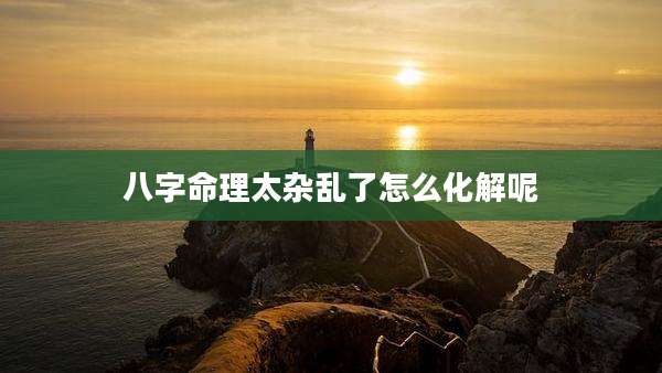 八字命理太杂乱了怎么化解呢
