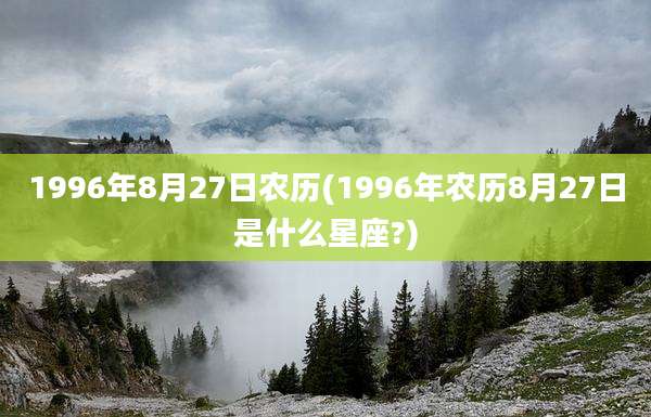 1996年8月27日农历(1996年农历8月27日是什么星座?)