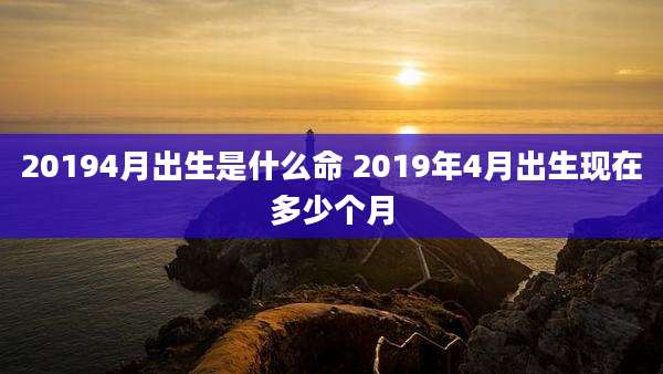 20194月出生是什么命 2019年4月出生现在多少个月