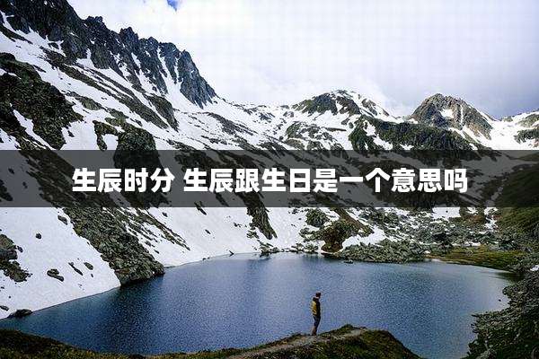 生辰时分 生辰跟生日是一个意思吗