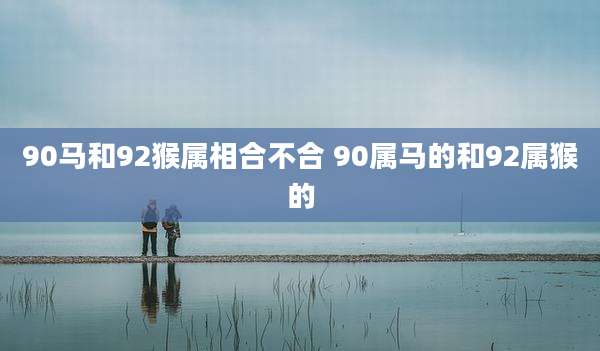 90马和92猴属相合不合 90属马的和92属猴的
