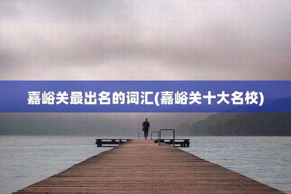 嘉峪关最出名的词汇(嘉峪关十大名校)