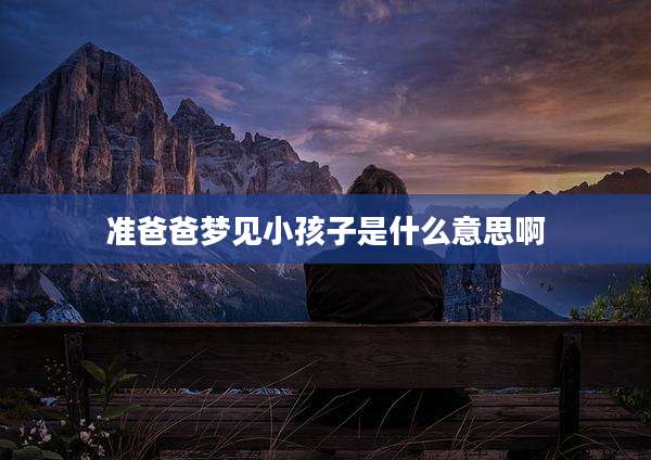 准爸爸梦见小孩子是什么意思啊