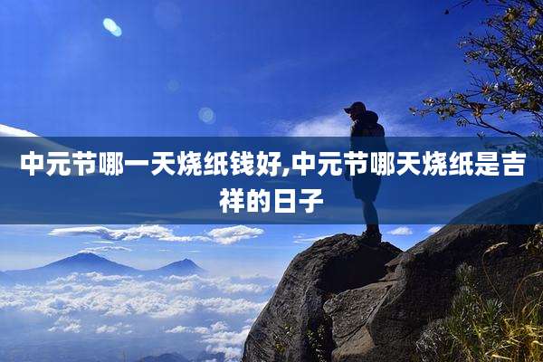 中元节哪一天烧纸钱好,中元节哪天烧纸是吉祥的日子