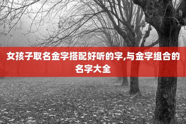 女孩子取名金字搭配好听的字,与金字组合的名字大全