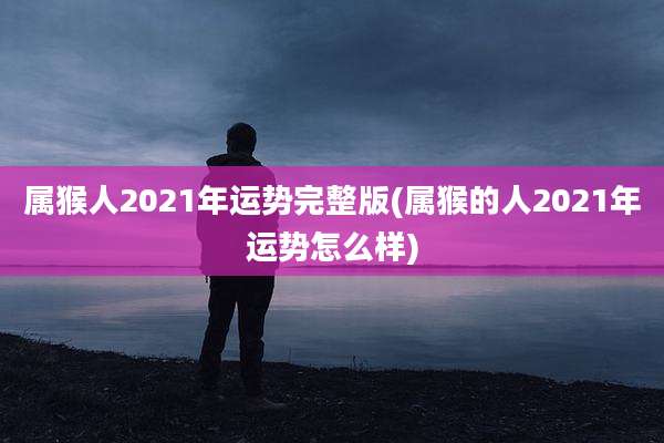 属猴人2021年运势完整版(属猴的人2021年运势怎么样)