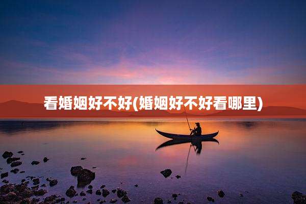 看婚姻好不好(婚姻好不好看哪里)