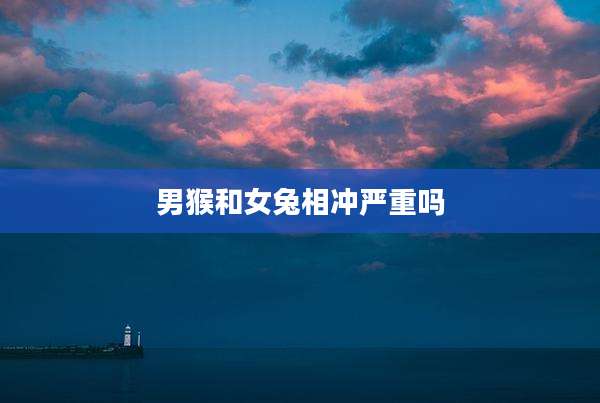 男猴和女兔相冲严重吗