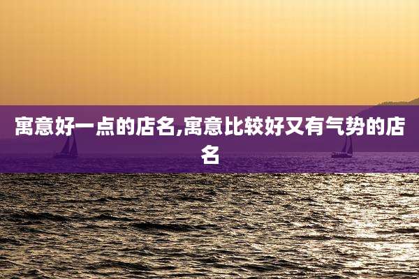 寓意好一点的店名,寓意比较好又有气势的店名