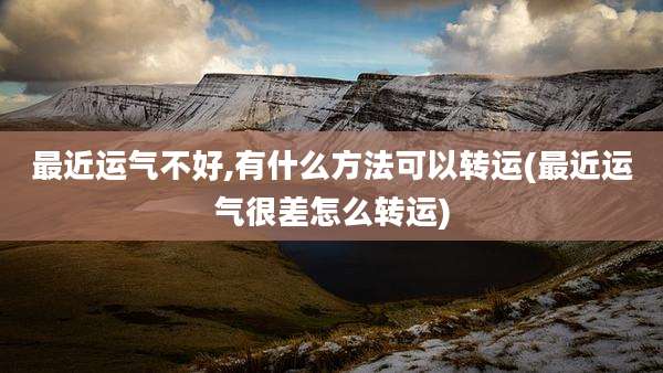 最近运气不好,有什么方法可以转运(最近运气很差怎么转运)