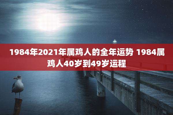 1984年2021年属鸡人的全年运势 1984属鸡人40岁到49岁运程