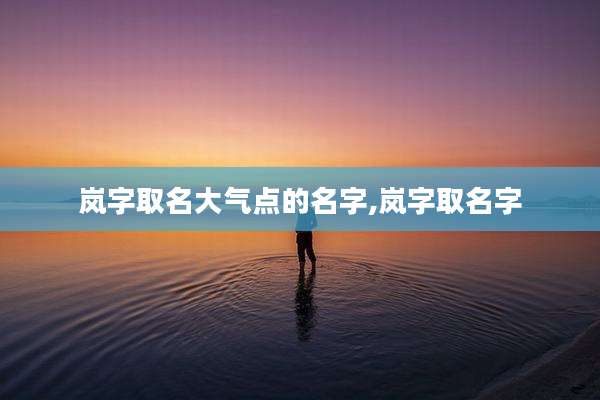 岚字取名大气点的名字,岚字取名字
