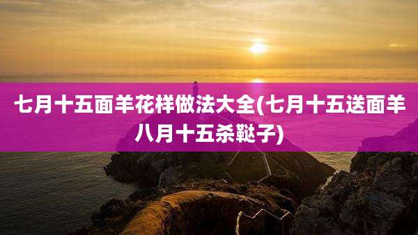 七月十五面羊花样做法大全(七月十五送面羊八月十五杀鞑子)